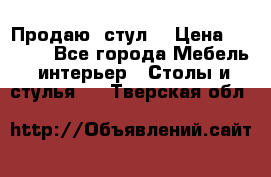 Продаю  стул  › Цена ­ 4 000 - Все города Мебель, интерьер » Столы и стулья   . Тверская обл.